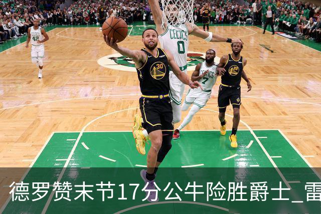 德罗赞末节17分公牛险胜爵士 雷霆力克开拓者